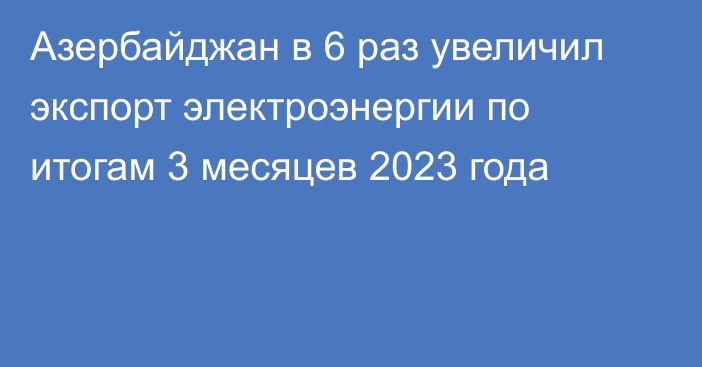 Азербайджан в 6 раз увеличил экспорт электроэнергии по итогам 3 месяцев 2023 года