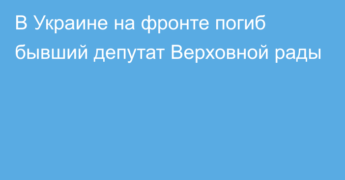 В Украине на фронте погиб бывший депутат Верховной рады