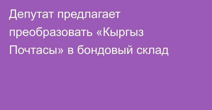 Депутат предлагает преобразовать «Кыргыз Почтасы» в бондовый склад