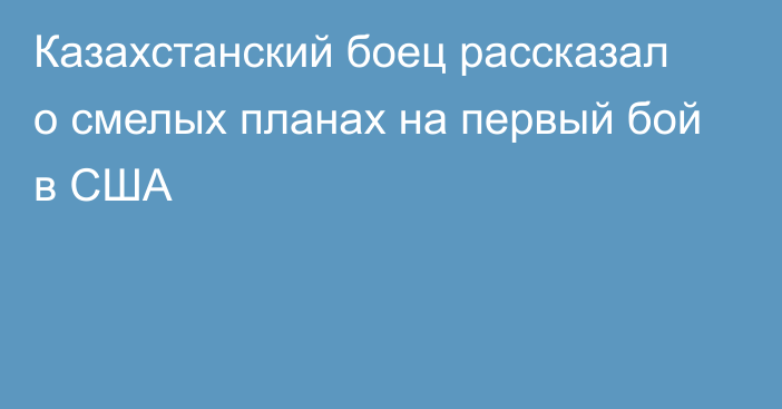 Казахстанский боец рассказал о смелых планах на первый бой в США