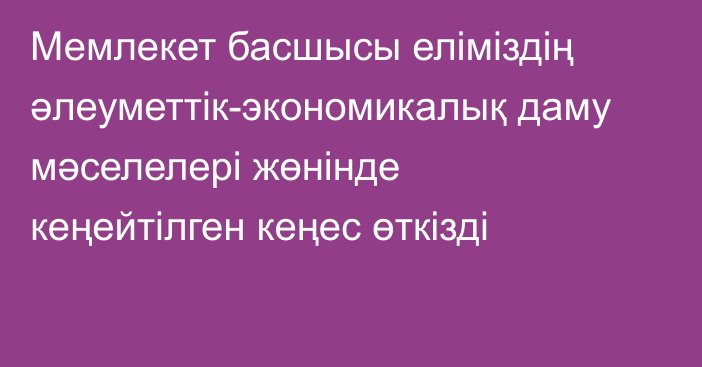 Мемлекет басшысы еліміздің әлеуметтік-экономикалық даму мәселелері жөнінде кеңейтілген кеңес өткізді