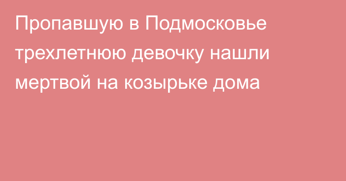 Пропавшую в Подмосковье трехлетнюю девочку нашли мертвой на козырьке дома