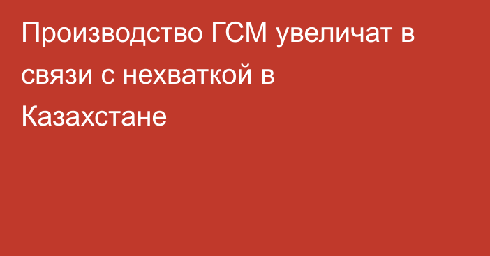 Производство ГСМ увеличат в связи с нехваткой в Казахстане