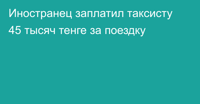 Иностранец заплатил таксисту 45 тысяч тенге за поездку