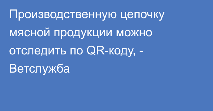 Производственную цепочку мясной продукции можно отследить по QR-коду, - Ветслужба