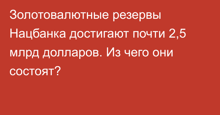 Золотовалютные резервы Нацбанка достигают почти 2,5 млрд долларов. Из чего они состоят?