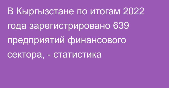 В Кыргызстане по итогам 2022 года зарегистрировано 639 предприятий финансового сектора, - статистика