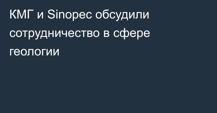 КМГ и Sinopec обсудили сотрудничество в сфере геологии