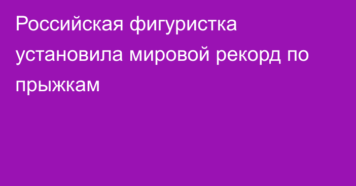 Российская фигуристка установила мировой рекорд по прыжкам