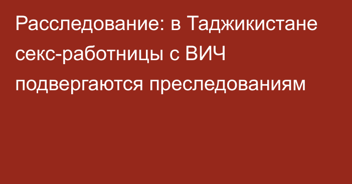 Расследование: в Таджикистане секс-работницы с ВИЧ подвергаются преследованиям