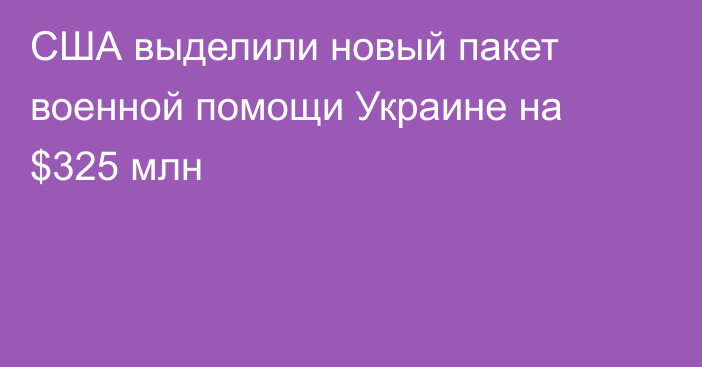 США выделили новый пакет военной помощи Украине на $325 млн