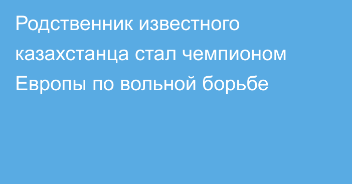 Родственник известного казахстанца стал чемпионом Европы по вольной борьбе