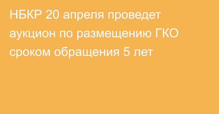 НБКР 20 апреля проведет аукцион по размещению ГКО сроком обращения 5 лет