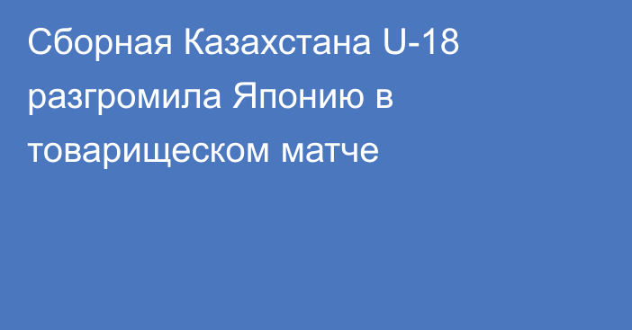 Сборная Казахстана U-18 разгромила Японию в товарищеском матче