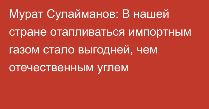 Мурат Сулайманов: В нашей стране отапливаться импортным газом стало выгодней, чем отечественным углем