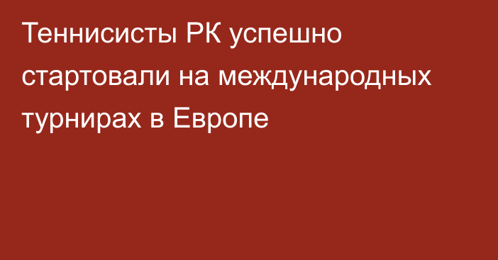 Теннисисты РК успешно стартовали на международных турнирах в Европе