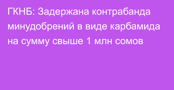 ГКНБ: Задержана контрабанда минудобрений в виде карбамида на сумму свыше 1 млн сомов