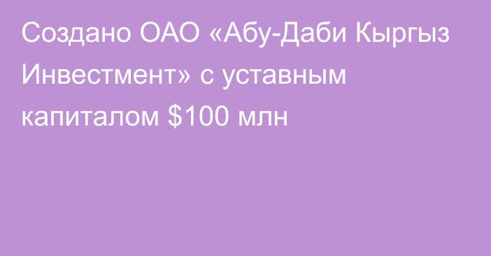 Создано ОАО «Абу-Даби Кыргыз Инвестмент» с уставным капиталом $100 млн