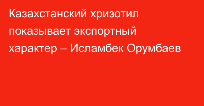 Казахстанский хризотил показывает экспортный характер – Исламбек Орумбаев