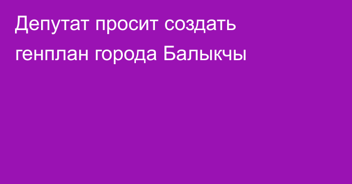 Депутат просит создать генплан города Балыкчы