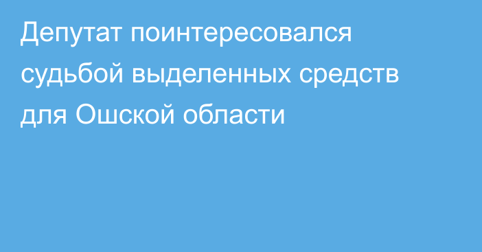 Депутат поинтересовался судьбой выделенных средств для Ошской области