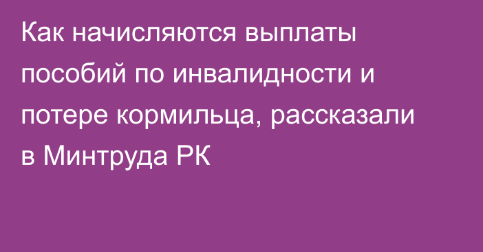 Как начисляются выплаты пособий по инвалидности и потере кормильца, рассказали в Минтруда РК