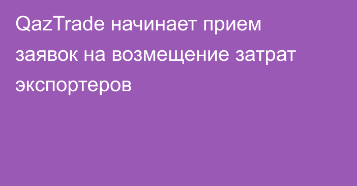 QazTrade начинает прием заявок на возмещение затрат экспортеров