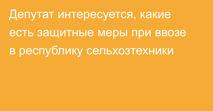 Депутат интересуется, какие есть защитные меры при ввозе в республику сельхозтехники