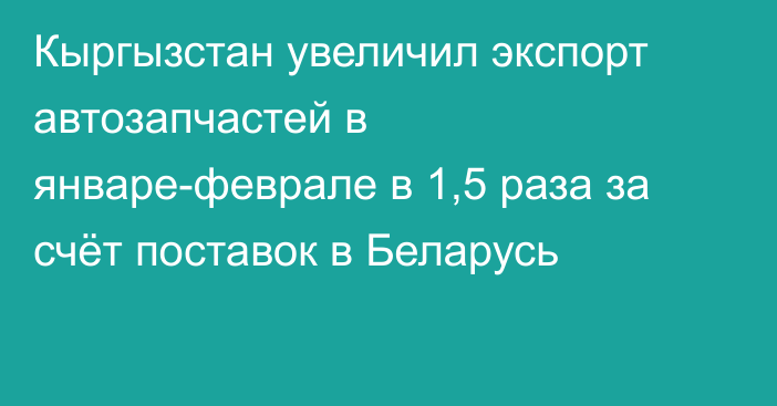 Кыргызстан увеличил экспорт автозапчастей в январе-феврале в 1,5 раза за счёт поставок в Беларусь