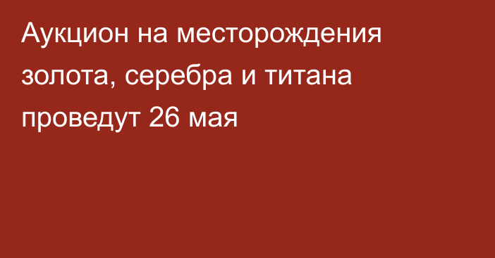 Аукцион на месторождения золота, серебра и титана проведут 26 мая