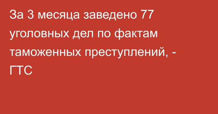 За 3 месяца заведено 77 уголовных дел по фактам таможенных преступлений, - ГТС