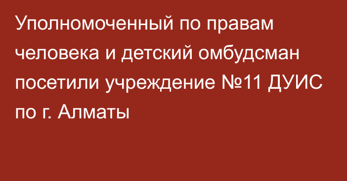 Уполномоченный по правам человека и детский омбудсман посетили учреждение №11 ДУИС по г. Алматы