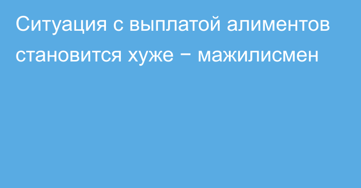 Ситуация с выплатой алиментов становится хуже − мажилисмен