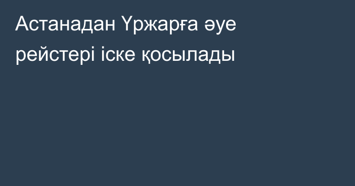 Астанадан Үржарға әуе рейстері іске қосылады