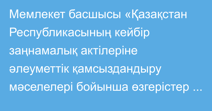 Мемлекет басшысы «Қазақстан Республикасының кейбір заңнамалық актілеріне әлеуметтік қамсыздандыру мәселелері бойынша өзгерістер мен толықтырулар енгізу туралы» Қазақстан Республикасының Заңына қол қойды