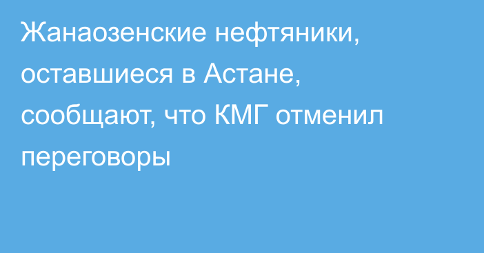 Жанаозенские нефтяники, оставшиеся в Астане, сообщают, что КМГ отменил переговоры