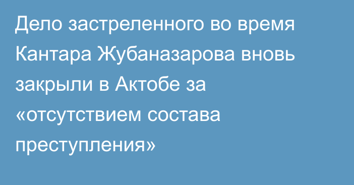 Дело застреленного во время Кантара Жубаназарова вновь закрыли в Актобе за «отсутствием состава преступления»