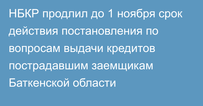 НБКР продлил до 1 ноября срок действия постановления по вопросам выдачи кредитов пострадавшим заемщикам Баткенской области