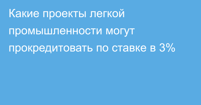 Какие проекты легкой промышленности могут прокредитовать по ставке в 3%