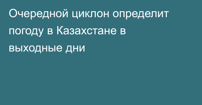 Очередной циклон определит погоду в Казахстане в выходные дни