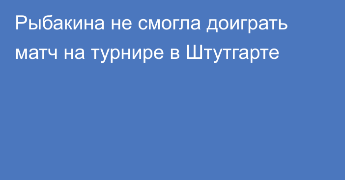 Рыбакина не смогла доиграть матч на турнире в Штутгарте