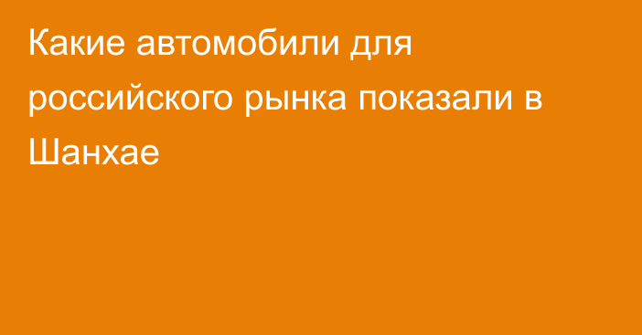 Какие автомобили для российского рынка показали в Шанхае