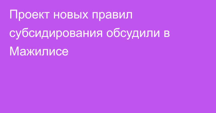 Проект новых правил субсидирования обсудили в Мажилисе