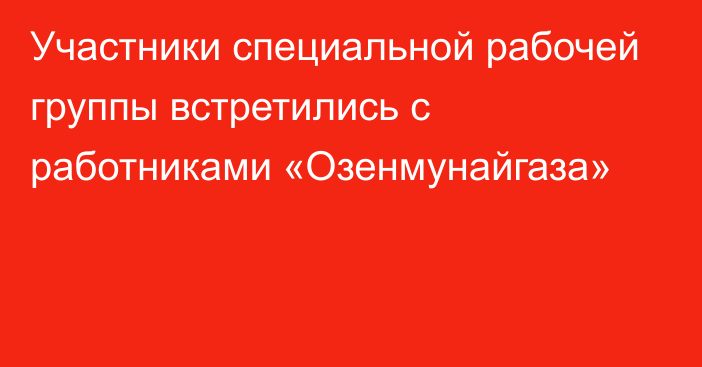 Участники специальной рабочей группы встретились с работниками «Озенмунайгаза»