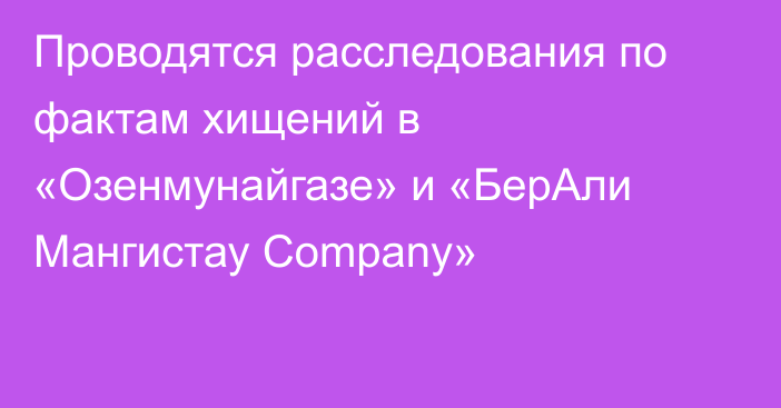 Проводятся расследования по фактам хищений в «Озенмунайгазе» и «БерАли Мангистау Company»