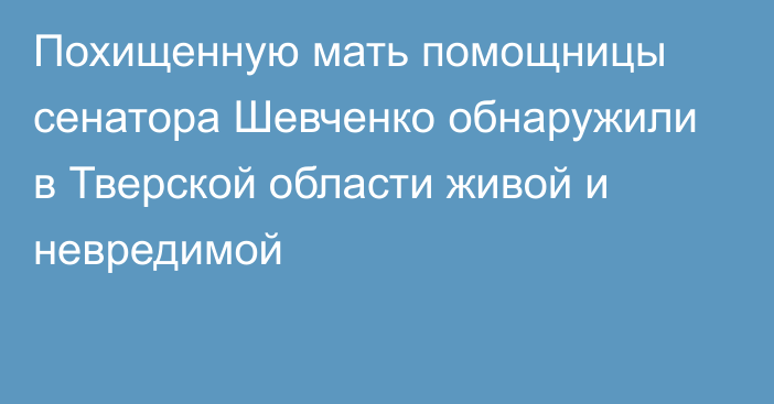 Похищенную мать помощницы сенатора Шевченко обнаружили в Тверской области живой и невредимой