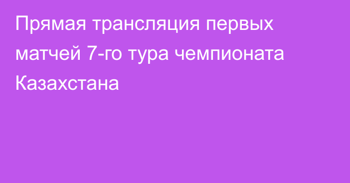 Прямая трансляция первых матчей 7-го тура чемпионата Казахстана