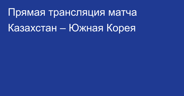 Прямая трансляция матча Казахстан – Южная Корея