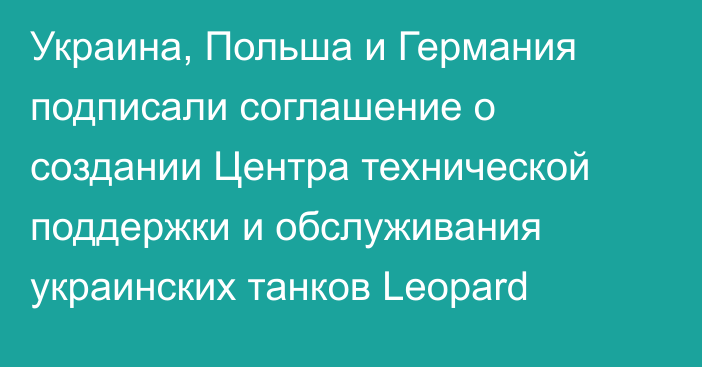 Украина, Польша и Германия подписали соглашение о создании Центра технической поддержки и обслуживания украинских танков Leopard