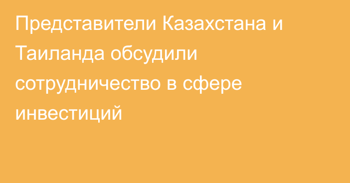 Представители Казахстана и Таиланда обсудили сотрудничество в сфере инвестиций